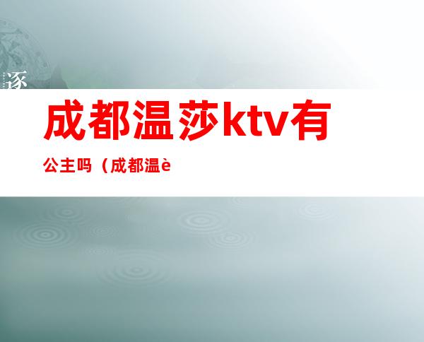 成都温莎ktv有公主吗（成都温莎ktv消费价目表）