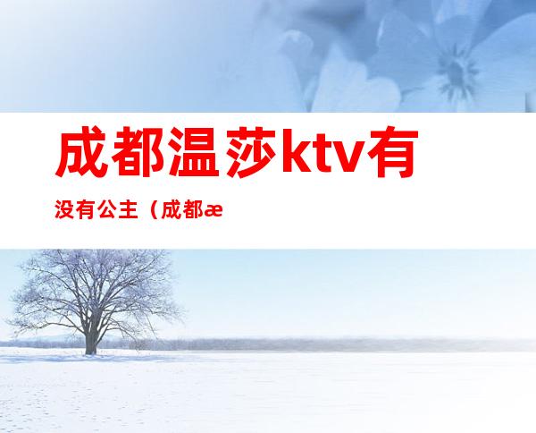 成都温莎ktv有没有公主（成都温莎ktv有没陪酒女）