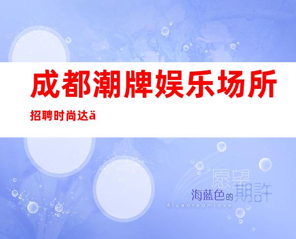成都潮牌娱乐场所招聘时尚达人 20起 提供高住宿报销