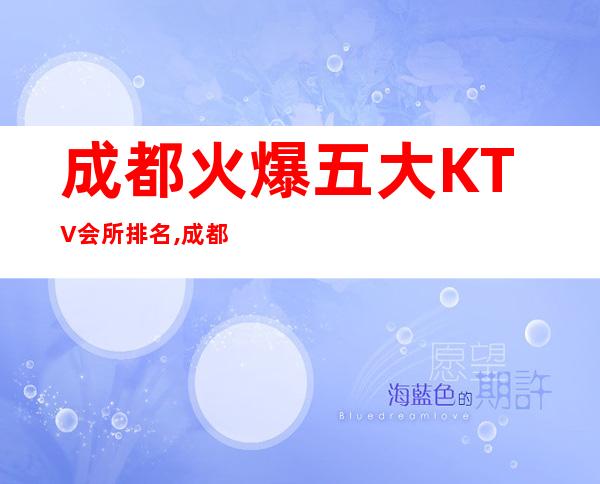 成都火爆五大KTV会所排名,成都档次好人气高的商务KTV预定