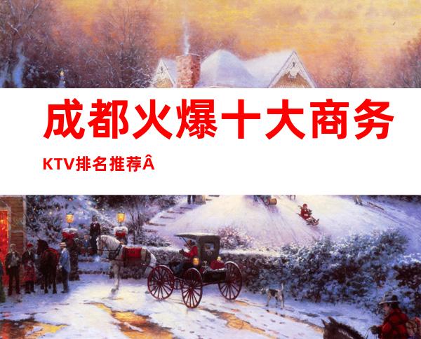 成都火爆十大商务KTV排名推荐·当地各大KTV消费·一览表