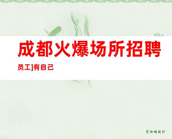 成都.火爆场所招聘员工]有自己营销团队