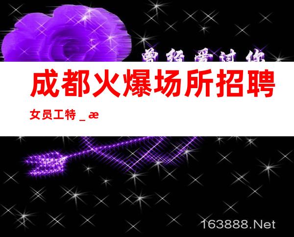 成都火爆场所招聘女员工特_没有套路直招