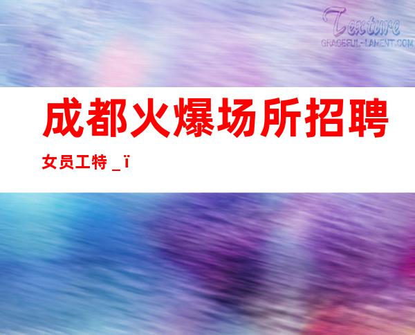 成都火爆场所招聘女员工特＿（实力团队带每天能上班）