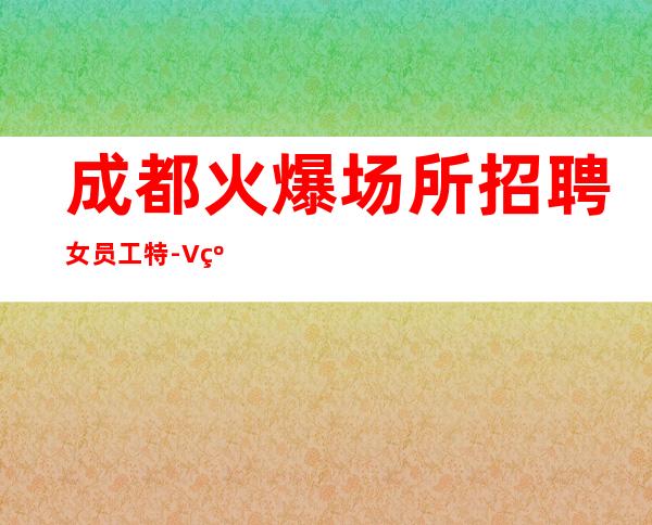 成都火爆场所招聘女员工特-+V线上应聘起步夜总会服务生