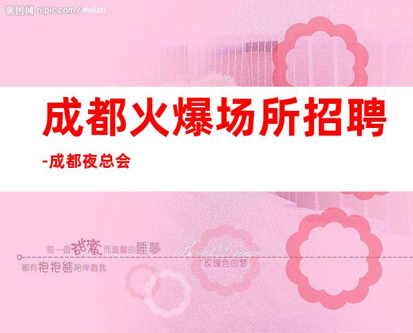 成都火爆场所招聘-成都夜总会找我绝不会后悔