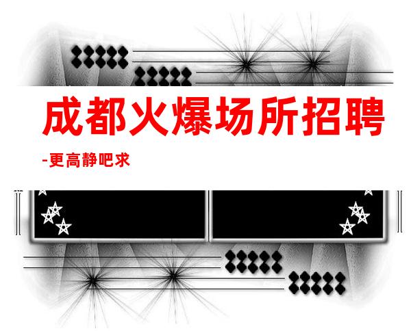 成都火爆场所招聘-更高静吧求职信息