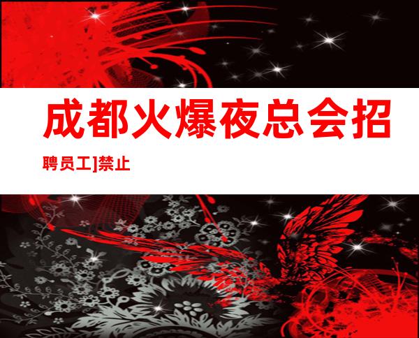 成都火爆夜总会招聘员工]禁止小长冒充招聘
