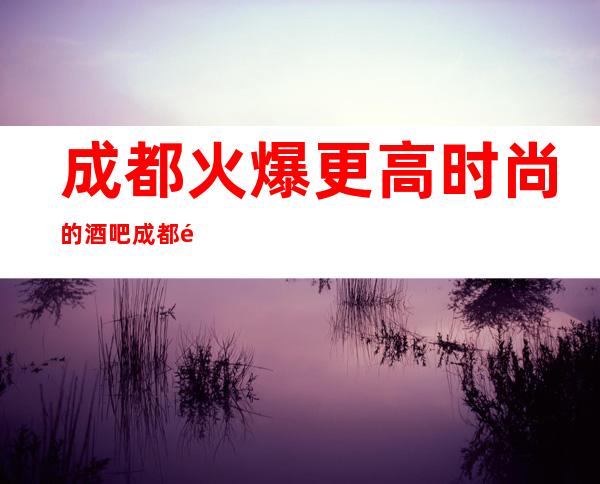 成都火爆更高时尚的酒吧?成都雪茄先生酒吧