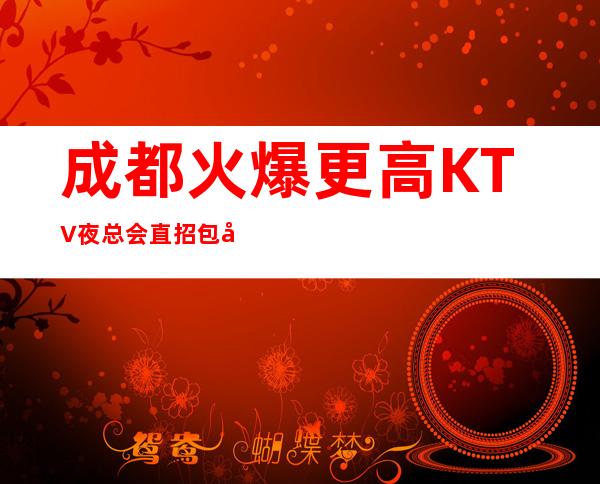 成都火爆更高KTV夜总会直招  包吃包住 无压无扣