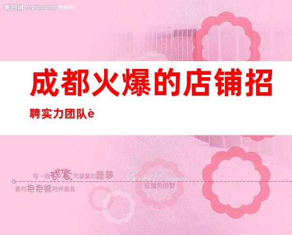 成都火爆的店铺招聘  实力团队 轻松赚