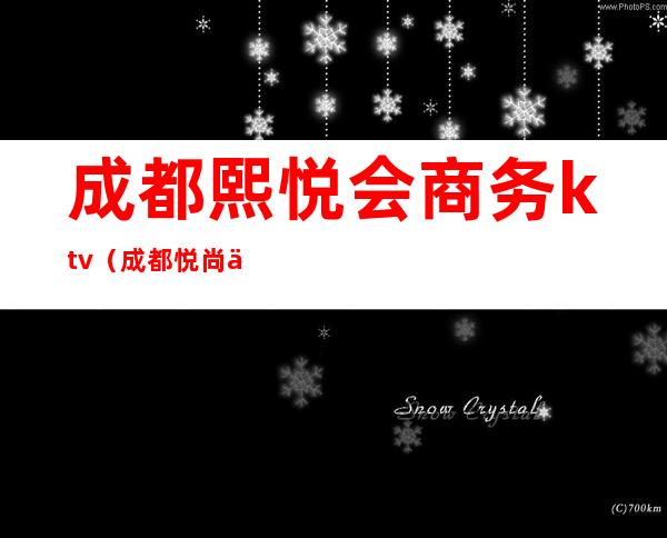 成都熙悦会商务ktv(成都悦尚会馆)