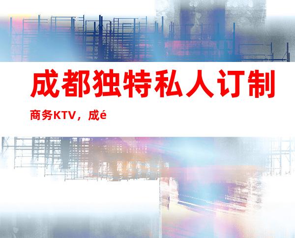 成都独特私人订制商务KTV,成都商务KTV订房包厢预订