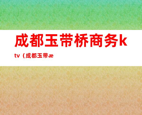 成都玉带桥商务ktv(成都玉带桥街)