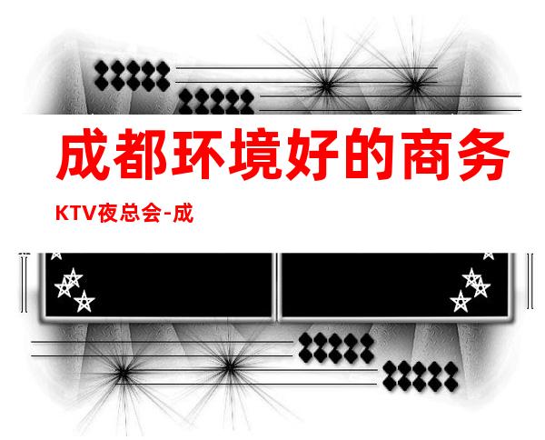 成都环境好的商务KTV夜总会-成都高档夜总会订房热 线