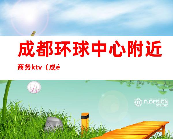成都环球中心附近商务ktv（成都环球中心西区商业）