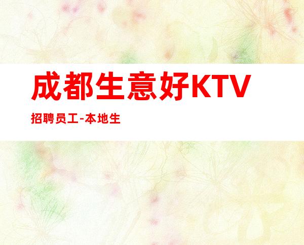 成都生意好KTV招聘员工-本地生意好KTV不要愁上不到班