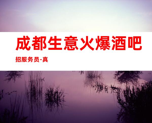 成都生意火爆酒吧招服务员-真实应聘信息