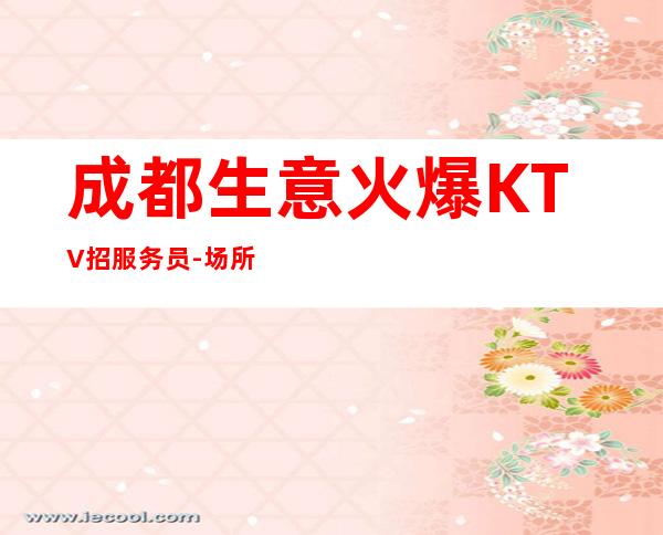 成都生意火爆KTV招服务员-场所大量缺人中
