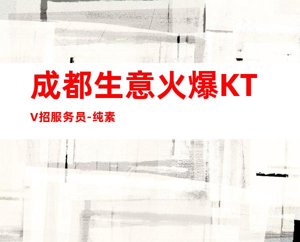 成都生意火爆KTV招服务员-纯素场ktv