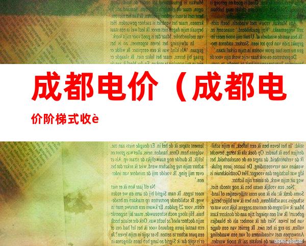 成都电价(成都电价阶梯式收费标准2022)