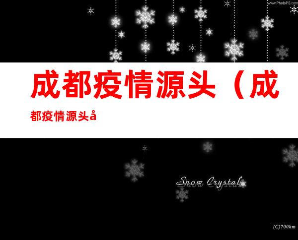 成都疫情源头(成都疫情源头卫健委打麻将)