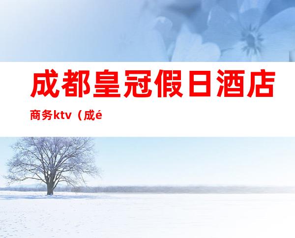 成都皇冠假日酒店商务ktv(成都皇冠大酒店)
