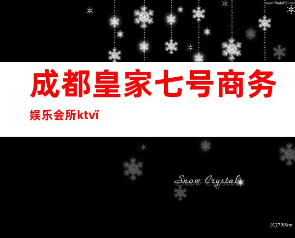 成都皇家七号商务娱乐会所ktv(成都皇家7号商务会所那些耍的)