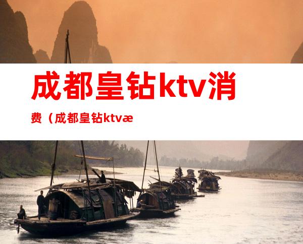 成都皇钻ktv消费（成都皇钻ktv消费怎么样）