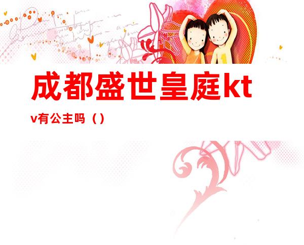 成都盛世皇庭ktv有公主吗()
