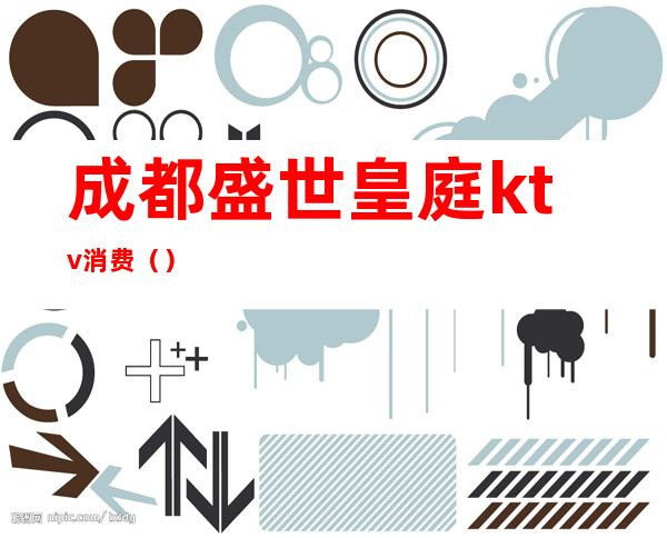 成都盛世皇庭ktv消费()