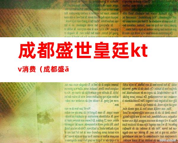 成都盛世皇廷ktv消费(成都盛世皇庭ktv有公主吗)
