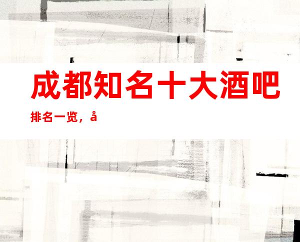 成都知名十大酒吧排名一览，口碑人气非常高的酒吧推荐