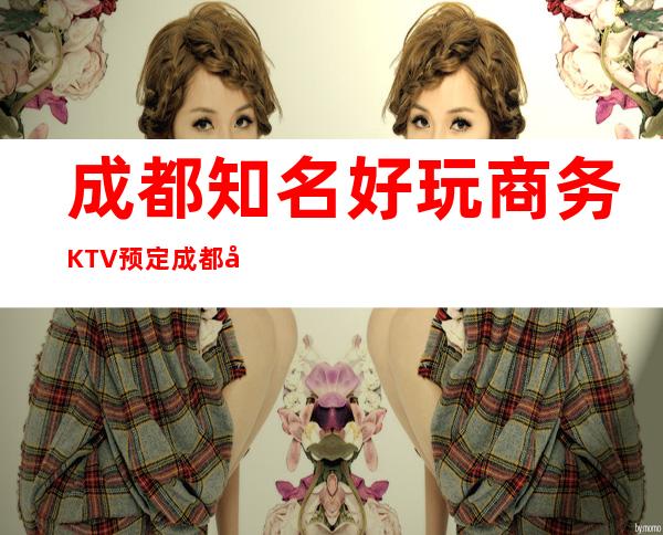 成都知名好玩商务KTV预定成都十大夜总会档次玩法消费攻略