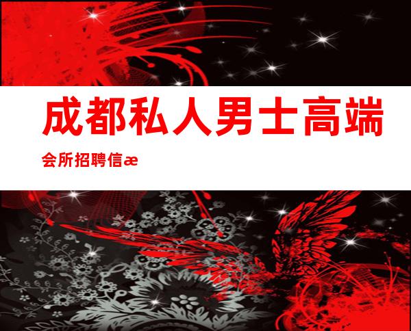 成都私人男士高端会所招聘信息-成都怎么联系个人品茶