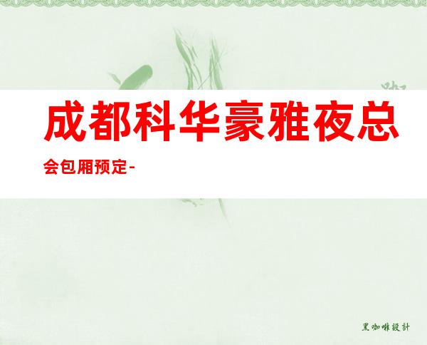 成都科华豪雅夜总会包厢预定-成都夜总会包厢卡座预定