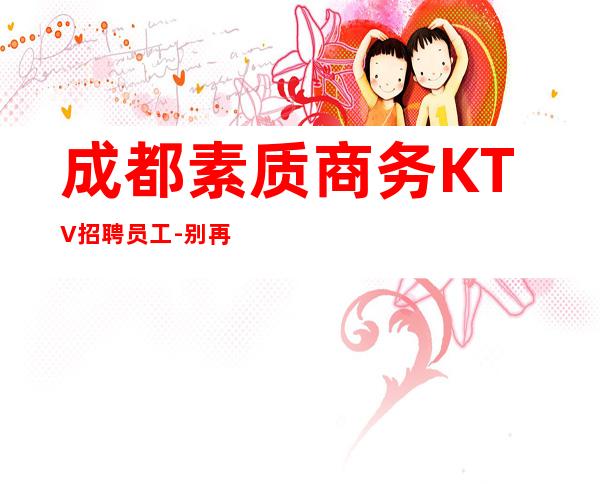 成都素质商务KTV招聘员工-别再碌碌无为