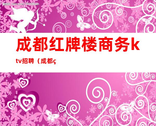 成都红牌楼商务ktv招聘（成都红牌楼商务ktv招聘电话）
