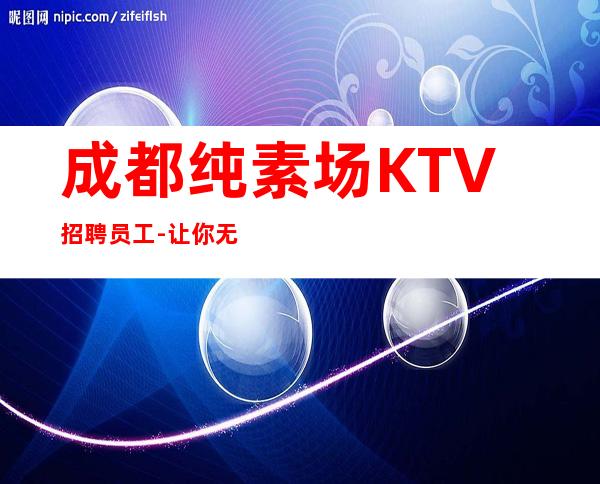 成都纯素场KTV招聘员工-让你无压力赚