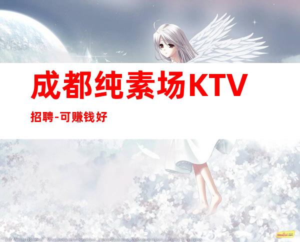 成都纯素场KTV招聘-可赚钱好