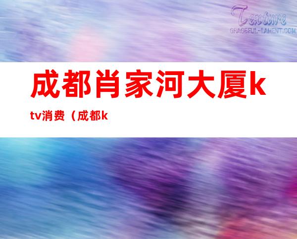 成都肖家河大厦ktv消费(成都ktv酒吧)
