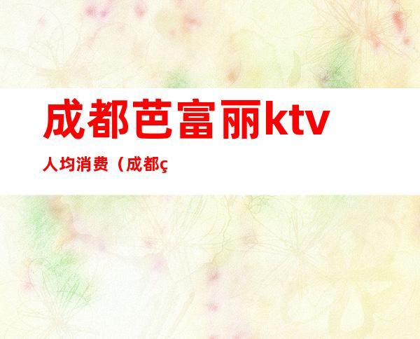 成都芭富丽ktv人均消费(成都瑞升芭富丽酒店ktv)