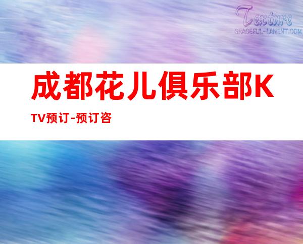 成都花儿俱乐部KTV预订-预订咨询-专业安排