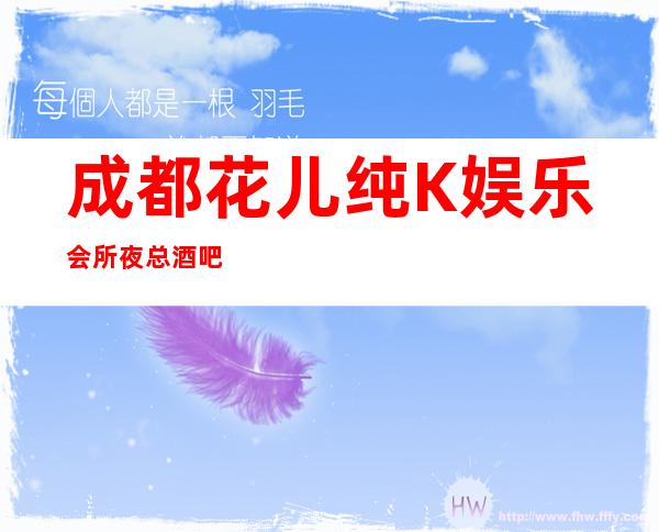 成都花儿纯K娱乐会所夜总酒吧，来成都耍公司不玩会后悔的酒吧