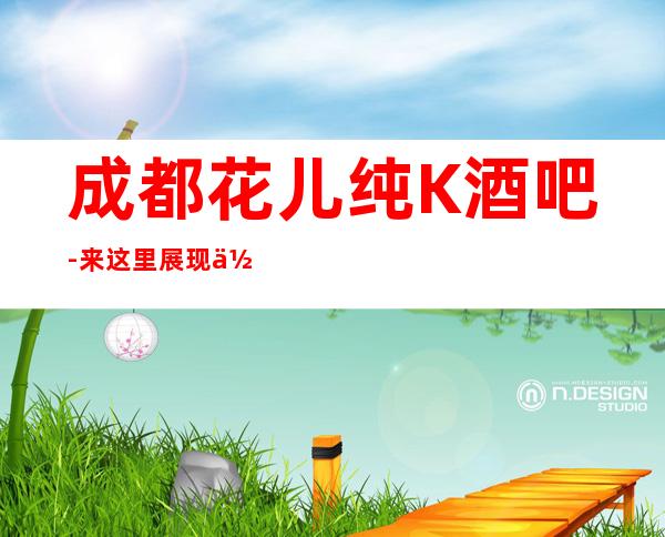 成都花儿纯K酒吧-来这里展现你的魅力,证明你的实力