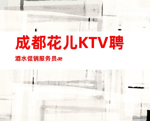 成都花儿KTV聘酒水促销服务员日薪