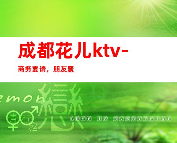 成都花儿ktv-商务宴请,朋友聚会好选!