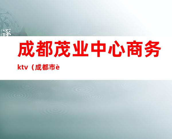 成都茂业中心商务ktv(成都市茂业中心)