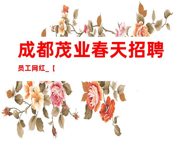 成都茂业春天招聘员工网红_【工资-】