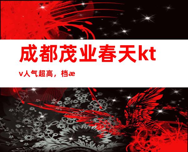 成都茂业春天ktv人气超高,档次高成都夜总会强烈推荐